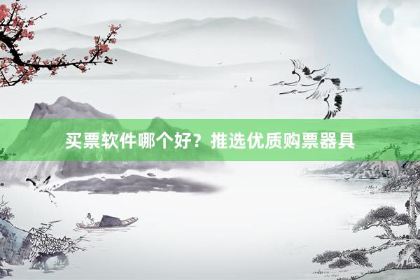 买票软件哪个好？推选优质购票器具