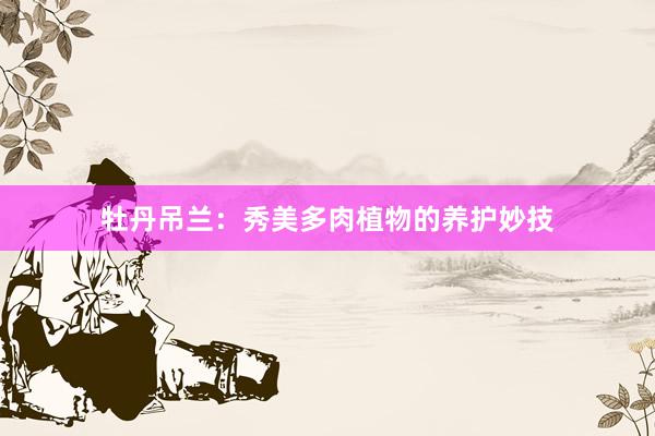牡丹吊兰：秀美多肉植物的养护妙技